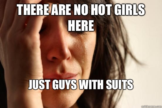 There are no hot girls here Just guys with suits 
  First World Problems