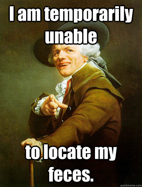 I am temporarily unable to locate my feces.  Joseph Decreaux