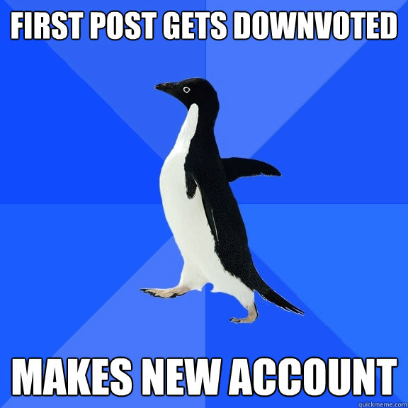 First post gets downvoted Makes new account  Socially Awkward Penguin