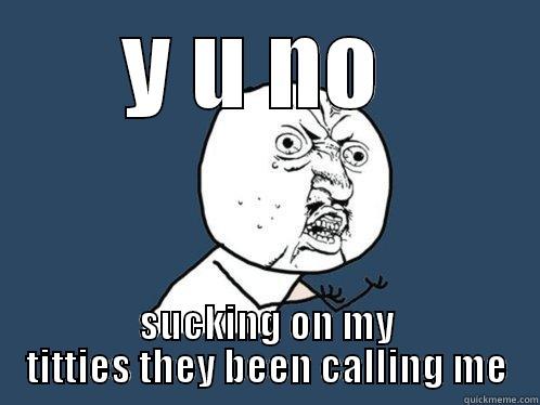 Y U NO  SUCKING ON MY TITTIES THEY BEEN CALLING ME Y U No