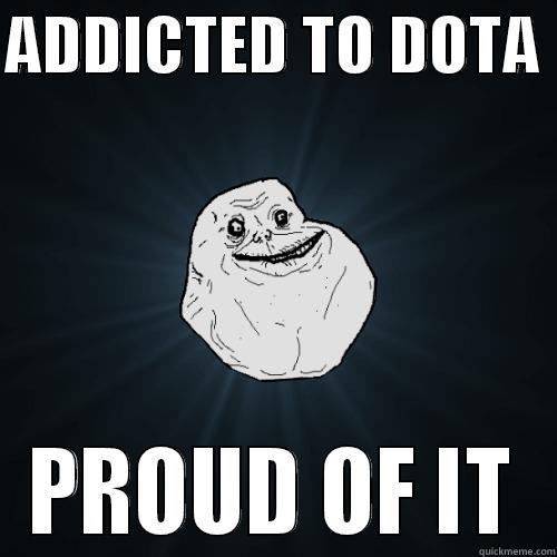 ADDICTED TO DOTA  PROUD OF IT Forever Alone