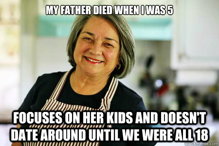 My father died when i was 5 focuses on her kids and doesn't date around until we were all 18 - My father died when i was 5 focuses on her kids and doesn't date around until we were all 18  Good Gal Mom