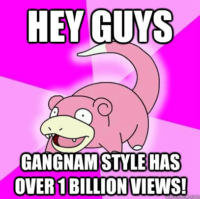 Hey guys gangnam style has over 1 billion views!  Slowpoke