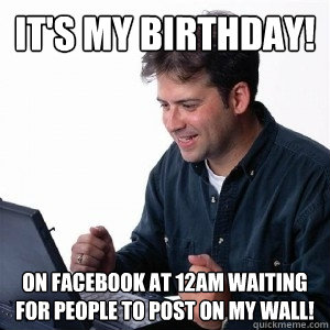 It's my birthday! On Facebook at 12AM waiting for people to post on my wall!  Lonely Computer Guy