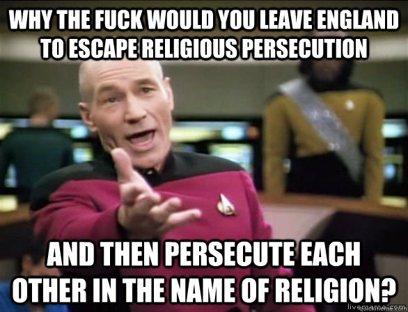why the fuck would you leave England to escape religious persecution and then persecute each other in the name of religion?  Annoyed Picard HD