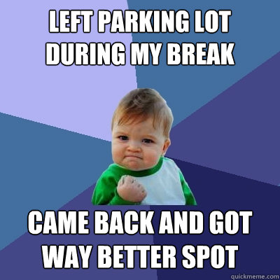 left parking lot during my break  came back and got 
way better spot  Success Kid