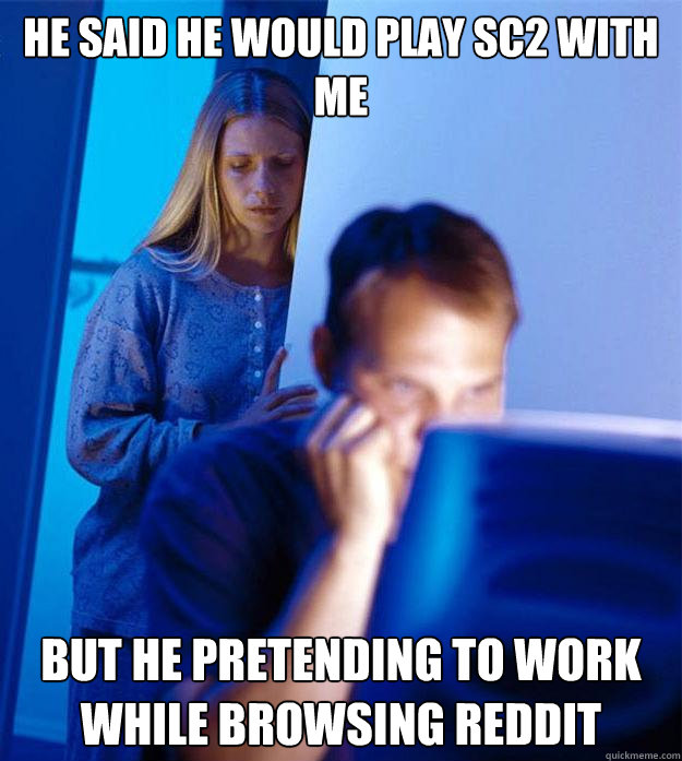 he said he would play sc2 with me but he pretending to work while browsing reddit  Redditors Wife
