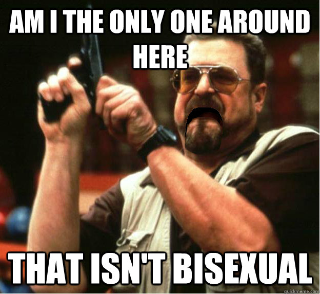 Am i the only one around here That isn't bisexual - Am i the only one around here That isn't bisexual  Misc