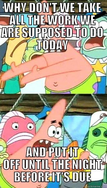 WHY DON'T WE TAKE ALL THE WORK WE ARE SUPPOSED TO DO TODAY AND PUT IT OFF UNTIL THE NIGHT BEFORE IT'S DUE Push it somewhere else Patrick