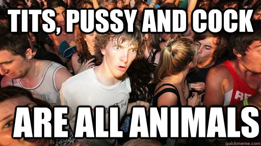 Tits, pussy and cock Are all animals  Sudden Clarity Clarence