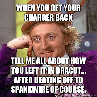 When you get your charger back Tell me all about how you left it in Dracut... After beating off to SpankWire of course. - When you get your charger back Tell me all about how you left it in Dracut... After beating off to SpankWire of course.  Willy Wonka Meme