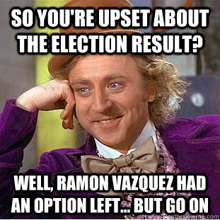 so you're upset about the election result? well, ramon vazquez had an option left... but go on - so you're upset about the election result? well, ramon vazquez had an option left... but go on  Condescending Wonka