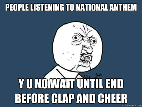 people listening to national anthem y u no wait until end before clap and cheer  Y U No