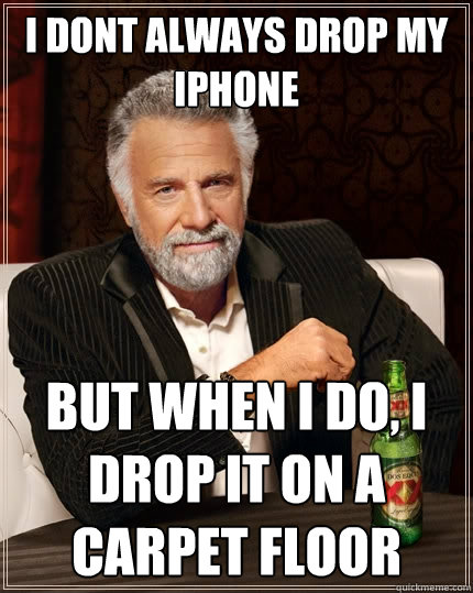 I dont always drop my iPhone But when I do, I drop it on a carpet floor  The Most Interesting Man In The World