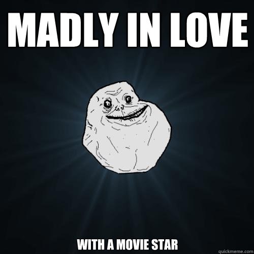 madly in love with a movie star  Forever Alone