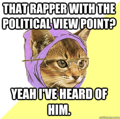 That rapper with the political view point?  Yeah I've heard of him.   Hipster Kitty
