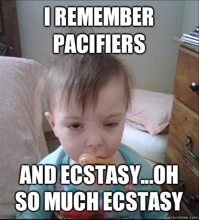 I remember pacifiers and ecstasy...oh so much ecstasy  Party Toddler