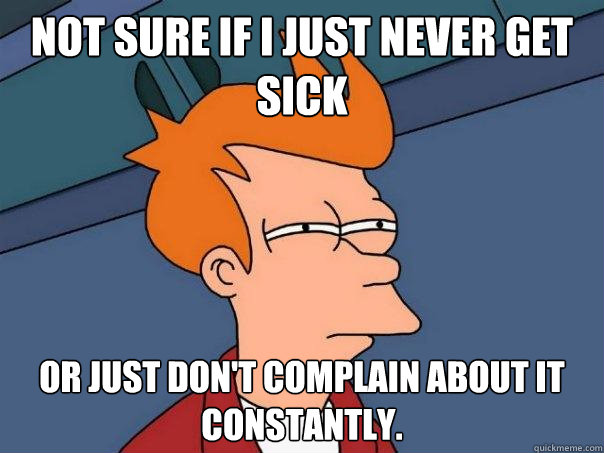 Not sure if I just never get sick or just don't complain about it constantly.   Futurama Fry