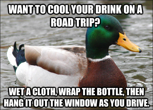 want to cool your drink on a road trip? wet a cloth, wrap the bottle, then hang it out the window as you drive.  Actual Advice Mallard