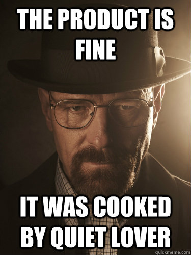 The product is fine It was cooked by Quiet Lover - The product is fine It was cooked by Quiet Lover  BreakingBad