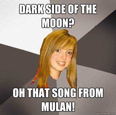 Dark Side of the Moon? Oh that song from Mulan!  Musically Oblivious 8th Grader