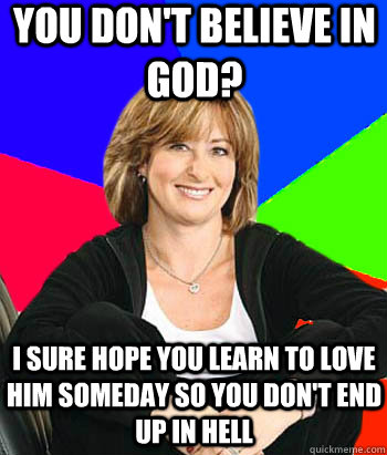 You don't believe in god? I sure hope you learn to love him someday so you don't end up in hell  Sheltering Suburban Mom