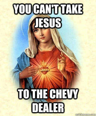 You Can't Take Jesus To the Chevy Dealer  Scumbag Virgin Mary