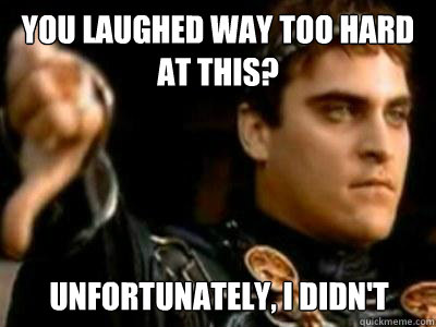 You laughed way too hard at this? Unfortunately, I didn't   Downvoting Roman