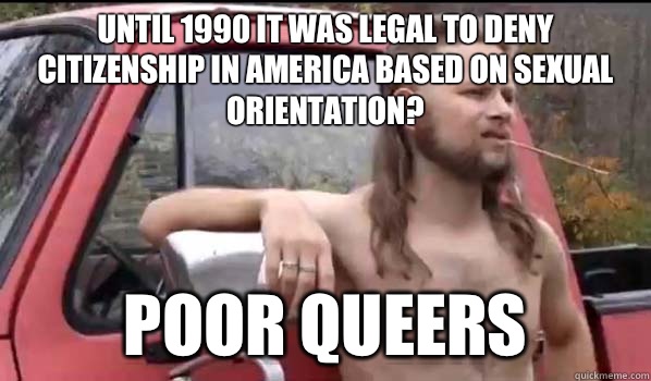 Until 1990 it was legal to deny citizenship in America based on sexual orientation? Poor Queers  Almost Politically Correct Redneck