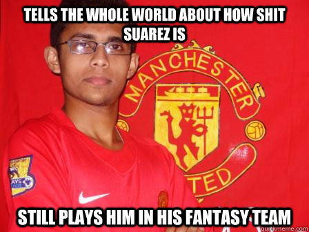Tells the whole world about how shit Suarez is Still plays him in his fantasy team  Suarez