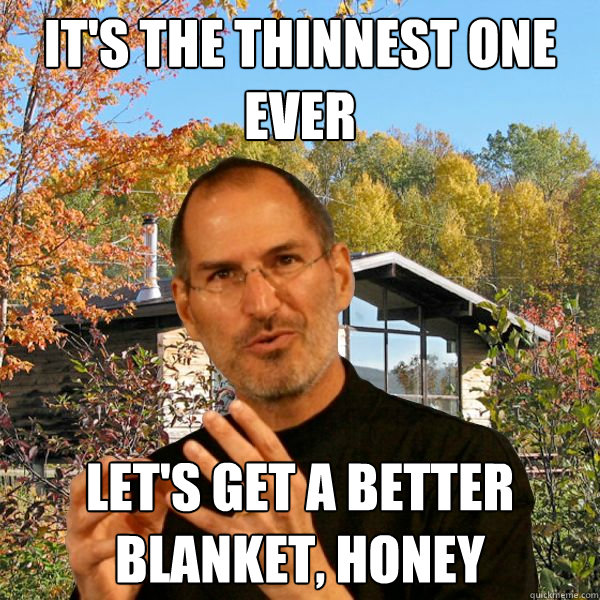 it's the thinnest one ever let's get a better blanket, honey  Retired Steve Jobs