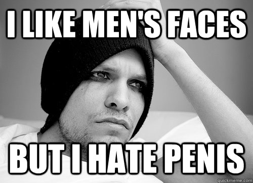 i like men's faces but i hate penis  First World Gay Problems