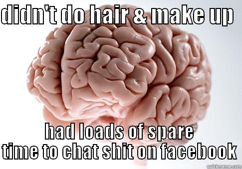 i am a genius! - DIDN'T DO HAIR & MAKE UP   HAD LOADS OF SPARE TIME TO CHAT SHIT ON FACEBOOK Scumbag Brain