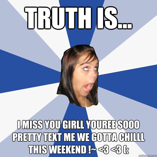 TRUTH IS... I MISS YOU GIRLL YOUREE SOOO PRETTY TEXT ME WE GOTTA CHILLL THIS WEEKEND !~ <3 <3 (:  Annoying Facebook Girl