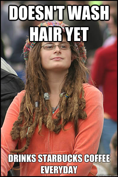 Doesn't wash hair yet drinks Starbucks coffee everyday  College Liberal