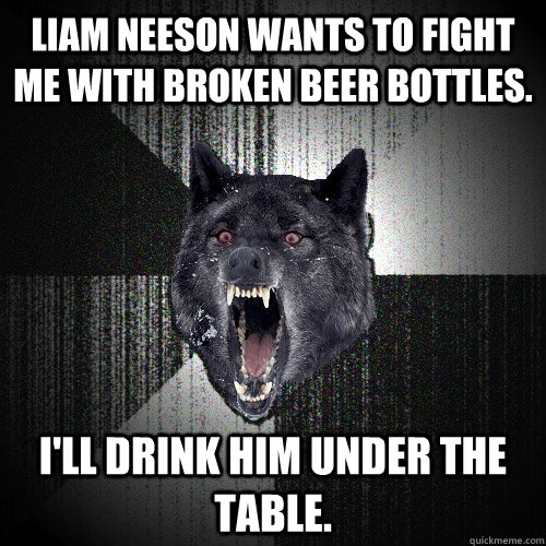 Liam Neeson wants to fight me with broken beer bottles. I'll drink him under the table. - Liam Neeson wants to fight me with broken beer bottles. I'll drink him under the table.  Insanity Wolf