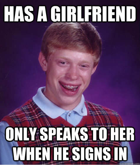 Has a girlfriend  only speaks to her when he signs in  Bad Luck Brian