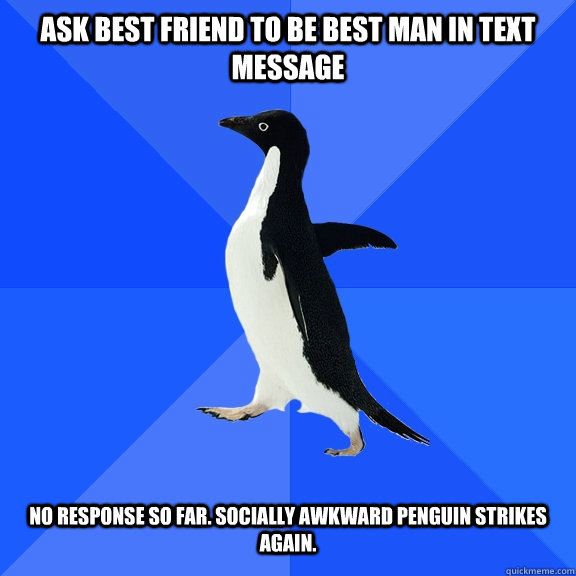 ask best friend to be best man in text message   no response so far. socially awkward penguin strikes again.  Socially Awkward Penguin