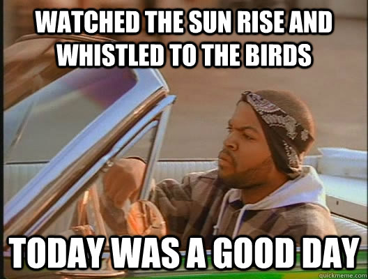 Watched the sun rise and whistled to the birds  Today was a good day - Watched the sun rise and whistled to the birds  Today was a good day  today was a good day