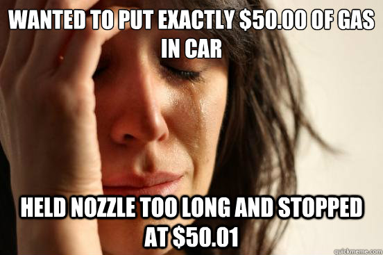 Wanted to put exactly $50.00 of gas in car held nozzle too long and stopped at $50.01  First World Problems