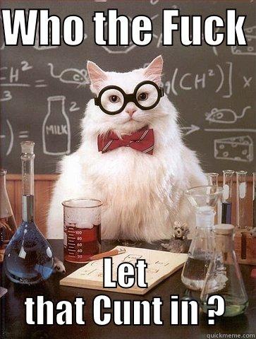 WHO THE FUCK  LET THAT CUNT IN ? Chemistry Cat