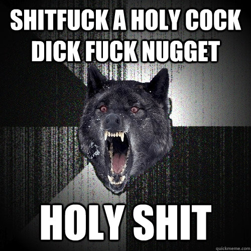 SHITFUCK A HOLY COCK DICK FUCK NUGGET  HOLY SHIT  - SHITFUCK A HOLY COCK DICK FUCK NUGGET  HOLY SHIT   Insanity Wolf
