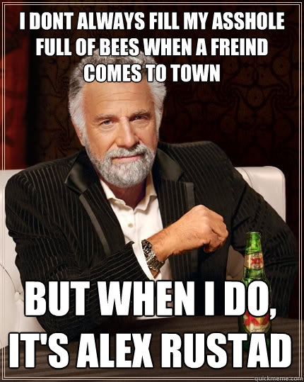 I dont always fill my asshole full of bees when a freind comes to town but when I do, it's alex rustad  The Most Interesting Man In The World