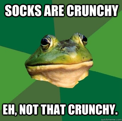 Socks are crunchy Eh, not that crunchy.  Foul Bachelor Frog
