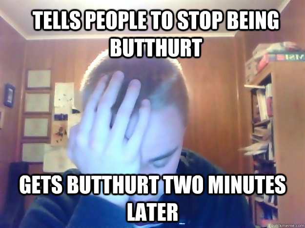 Tells people to stop being butthurt gets butthurt two minutes later  