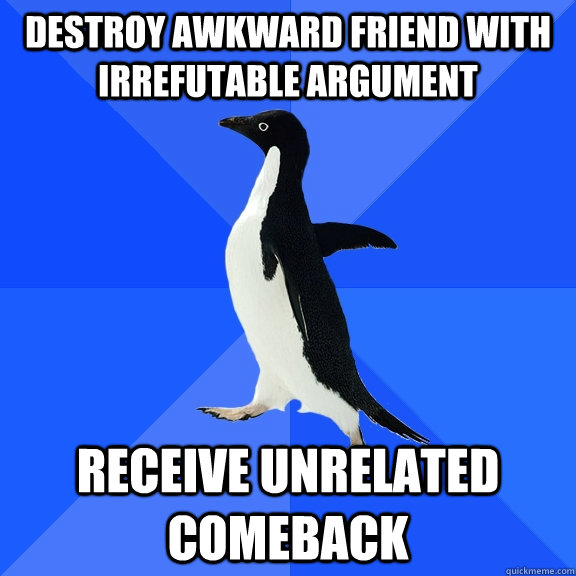 Destroy awkward friend with irrefutable argument Receive unrelated comeback  Socially Awkward Penguin