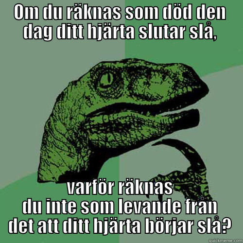 OM DU RÄKNAS SOM DÖD DEN DAG DITT HJÄRTA SLUTAR SLÅ, VARFÖR RÄKNAS DU INTE SOM LEVANDE FRÅN DET ATT DITT HJÄRTA BÖRJAR SLÅ? Philosoraptor