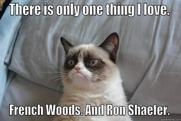 THERE IS ONLY ONE THING I LOVE. FRENCH WOODS. AND RON SHAEFER. Grumpy Cat