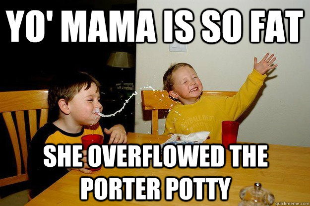 yo' mama is so fat  she overflowed the porter potty  yo mama is so fat