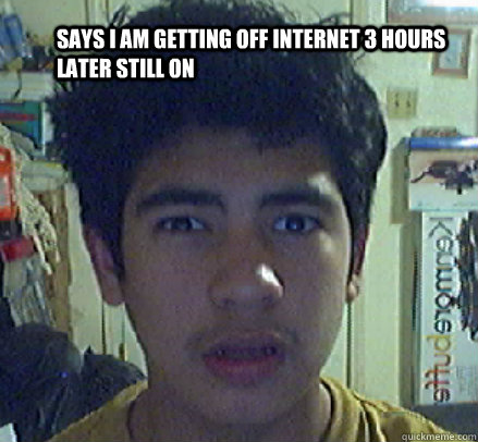 says i am getting off internet 3 hours later still on - says i am getting off internet 3 hours later still on  goodnight sevastian